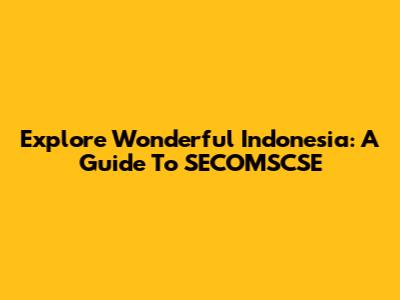 Explore Wonderful Indonesia: A Guide To SECOMSCSE