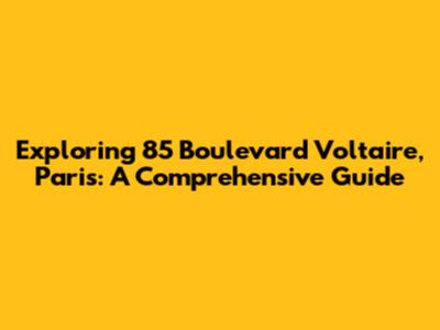 Exploring 85 Boulevard Voltaire, Paris: A Comprehensive Guide