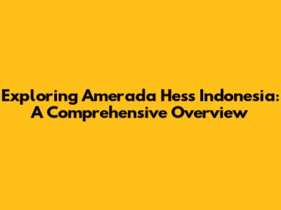 Exploring Amerada Hess Indonesia: A Comprehensive Overview