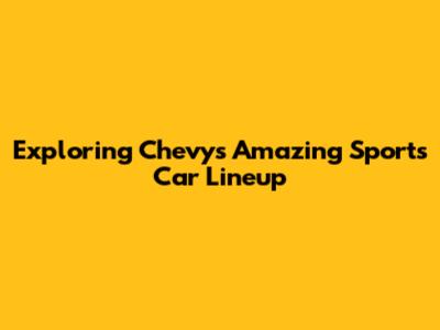 Exploring Chevy's Amazing Sports Car Lineup