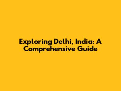 Exploring Delhi, India: A Comprehensive Guide