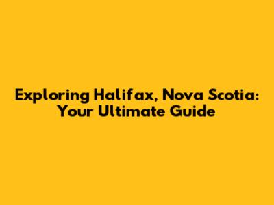 Exploring Halifax, Nova Scotia: Your Ultimate Guide