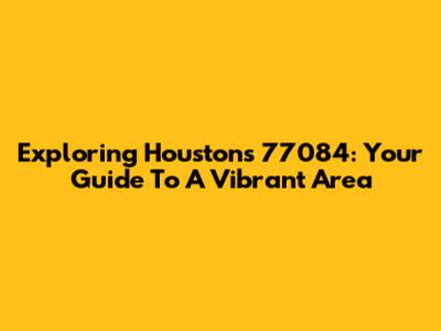 Exploring Houston's 77084: Your Guide To A Vibrant Area