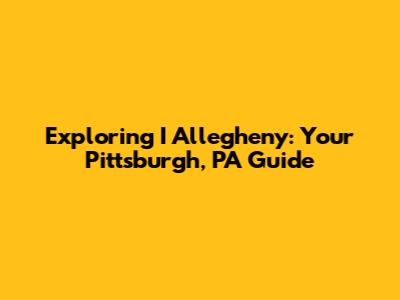 Exploring I Allegheny: Your Pittsburgh, PA Guide