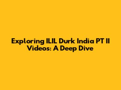 Exploring ILIL Durk India PT II Videos: A Deep Dive