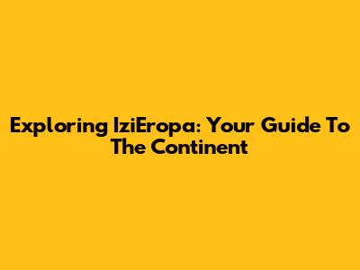 Exploring IziEropa: Your Guide To The Continent