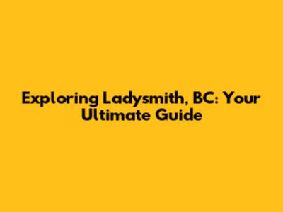 Exploring Ladysmith, BC: Your Ultimate Guide