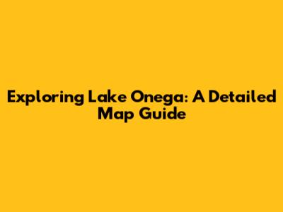 Exploring Lake Onega: A Detailed Map Guide