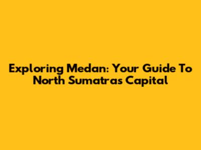 Exploring Medan: Your Guide To North Sumatra's Capital