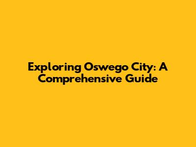 Exploring Oswego City: A Comprehensive Guide