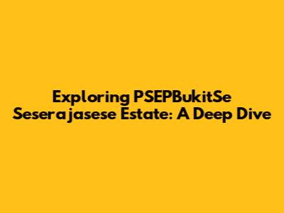 Exploring PSEPBukitSe Seserajasese Estate: A Deep Dive