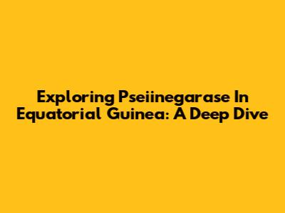 Exploring Pseiinegarase In Equatorial Guinea: A Deep Dive