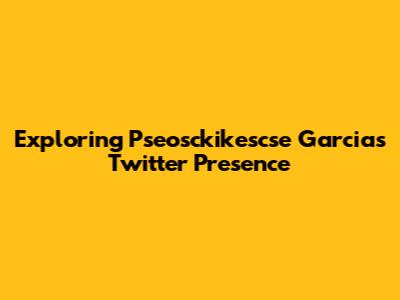 Exploring Pseosckikescse Garcia's Twitter Presence