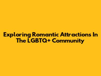 Exploring Romantic Attractions In The LGBTQ+ Community