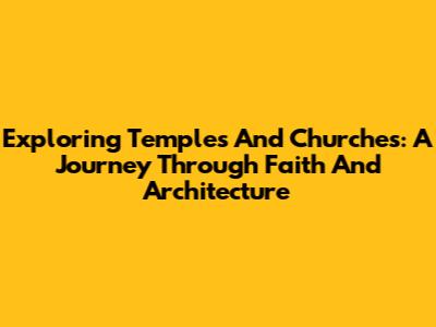 Exploring Temples And Churches: A Journey Through Faith And Architecture