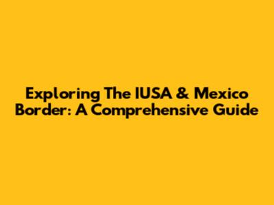 Exploring The IUSA & Mexico Border: A Comprehensive Guide