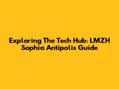 Exploring The Tech Hub: LMZH Sophia Antipolis Guide