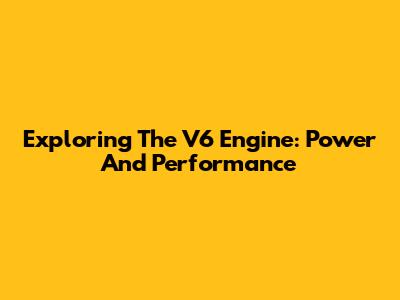 Exploring The V6 Engine: Power And Performance