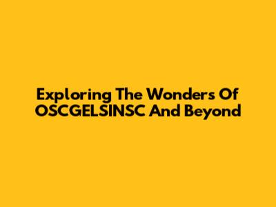 Exploring The Wonders Of OSCGELSINSC And Beyond
