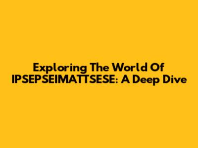 Exploring The World Of IPSEPSEIMATTSESE: A Deep Dive