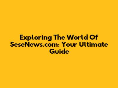 Exploring The World Of SeseNews.com: Your Ultimate Guide
