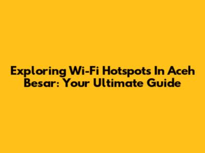 Exploring Wi-Fi Hotspots In Aceh Besar: Your Ultimate Guide