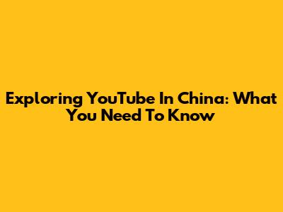 Exploring YouTube In China: What You Need To Know