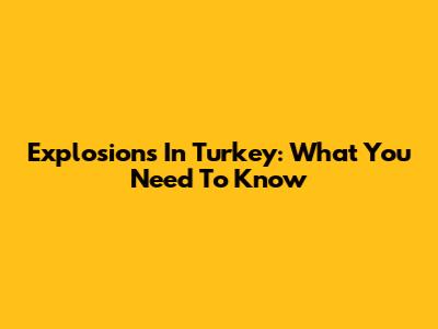 Explosions In Turkey: What You Need To Know