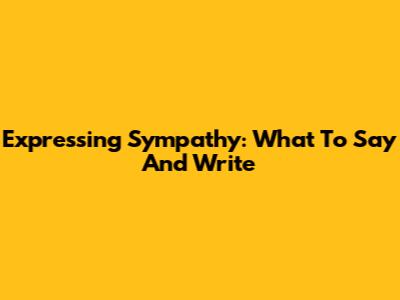 Expressing Sympathy: What To Say And Write