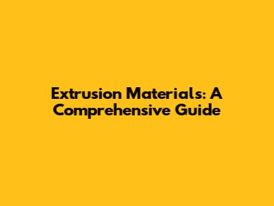 Extrusion Materials: A Comprehensive Guide