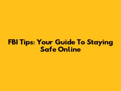 FBI Tips: Your Guide To Staying Safe Online
