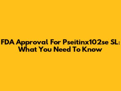 FDA Approval For Pseitinx102se SL: What You Need To Know