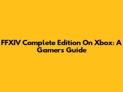 FFXIV Complete Edition On Xbox: A Gamer's Guide