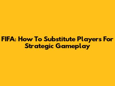 FIFA: How To Substitute Players For Strategic Gameplay