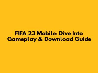 FIFA 23 Mobile: Dive Into Gameplay & Download Guide
