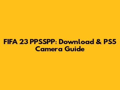 FIFA 23 PPSSPP: Download & PS5 Camera Guide