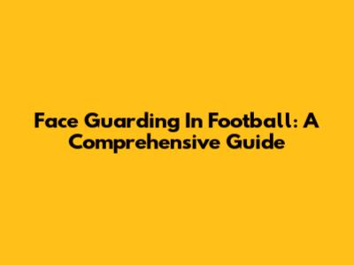 Face Guarding In Football: A Comprehensive Guide