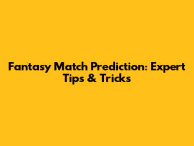 Fantasy Match Prediction: Expert Tips & Tricks