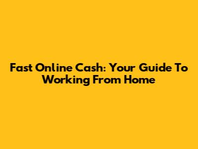 Fast Online Cash: Your Guide To Working From Home