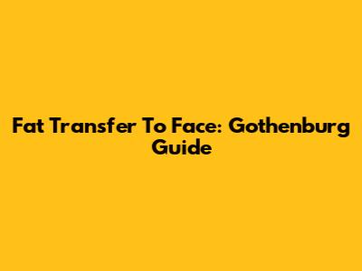 Fat Transfer To Face: Gothenburg Guide