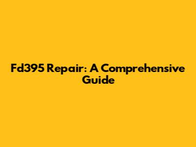 Fd395 Repair: A Comprehensive Guide