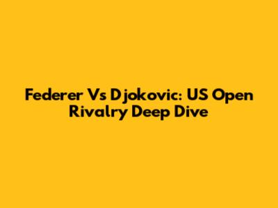 Federer Vs Djokovic: US Open Rivalry Deep Dive