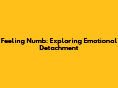 Feeling Numb: Exploring Emotional Detachment
