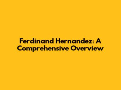 Ferdinand Hernandez: A Comprehensive Overview