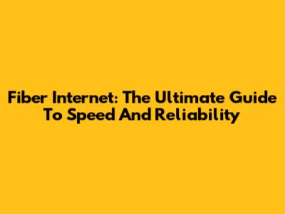 Fiber Internet: The Ultimate Guide To Speed And Reliability