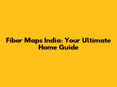 Fiber Maps India: Your Ultimate Home Guide