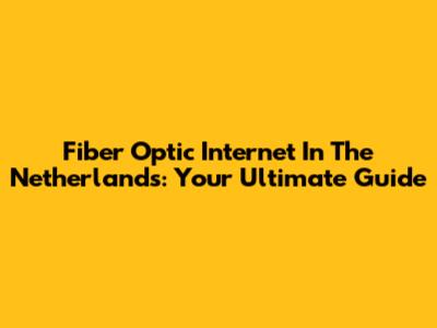 Fiber Optic Internet In The Netherlands: Your Ultimate Guide