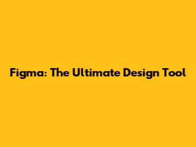Figma: The Ultimate Design Tool