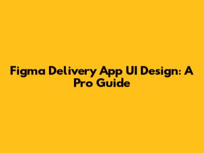 Figma Delivery App UI Design: A Pro Guide