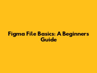 Figma File Basics: A Beginner's Guide